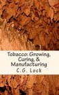 Tobacco Growing Curing  Manufacturing A handbook for planters in all parts of the world Originally Published in 1886