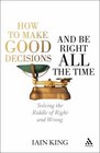 How to Make Good Decisions and Be Right All the Time Solving the Riddle of Right and Wrong