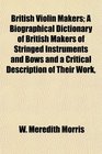 British Violin Makers A Biographical Dictionary of British Makers of Stringed Instruments and Bows and a Critical Description of Their Work
