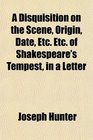 A Disquisition on the Scene Origin Date Etc Etc of Shakespeare's Tempest in a Letter