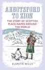 Abbotsford to Zion The Story of Scottish PlaceNames Around the World