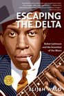 Escaping the Delta  Robert Johnson and the Invention of the Blues