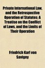 Private International Law and the Retrospective Operation of Statutes A Treatise on the Conflict of Laws and the Limits of Their Operation
