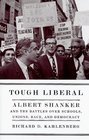 Tough Liberal Albert Shanker and the Battles Over Schools Unions Race and Democracy