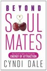Beyond Soul Mates Open Yourself to Higher Love Through the Energy of Attraction