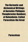 The Hermetic and Alchemical Writings of Aureolus Philippus Theophrastus Bombast of Hohenheim Called Paracelsus the Great