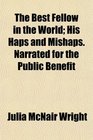 The Best Fellow in the World His Haps and Mishaps Narrated for the Public Benefit