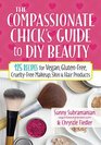 The Compassionate Chick's Guide to DIY Beauty 125 Recipes for Vegan GlutenFree CrueltyFree Makeup Skin and Hair Care Products