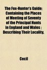The FoxHunter's Guide Containing the Places of Meeting of Seventy of the Principal Hunts in England and Wales  Describing Their Locality