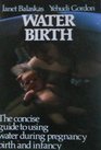 Water Birth The Concise Guide to Using Water During Pregnancy Birth and Infancy