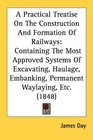 A Practical Treatise On The Construction And Formation Of Railways Containing The Most Approved Systems Of Excavating Haulage Embanking Permanent Waylaying Etc