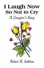 I Laugh Now So Not to Cry A Caregiver's Story