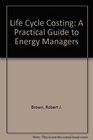 Life Cycle Costing A Practical Guide for Energy Managers
