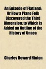 An Episode of Flatland Or How a Plane Folk Discovered the Third Dimension to Which Is Added an Outline of the History of Unaea