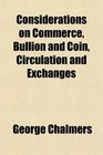 Considerations on Commerce Bullion and Coin Circulation and Exchanges