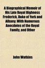 A Biographical Memoir of His Late Royal Highness Frederick Duke of York and Albany With Numerous Anecdotes of the Royal Family and Other