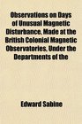 Observations on Days of Unusual Magnetic Disturbance Made at the British Colonial Magnetic Observatories Under the Departments of the