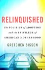 Relinquished The Politics of Adoption and the Privilege of American Motherhood