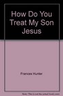 How Do You Treat My Son Jesus