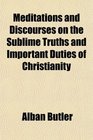 Meditations and Discourses on the Sublime Truths and Important Duties of Christianity
