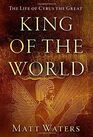 King of the World The Life of Cyrus the Great