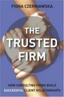 The Trusted Firm How Consulting Firms Build Successful Client Relationships