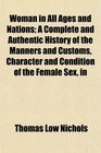 Woman in All Ages and Nations A Complete and Authentic History of the Manners and Customs Character and Condition of the Female Sex in
