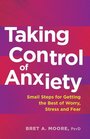 Taking Control of Anxiety Small Steps for Getting the Best of Worry Stress and Fear