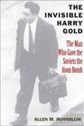 The Invisible Harry Gold The Man Who Gave the Soviets the Atom Bomb