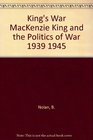 King's War MacKenzie King and the Politics of War 1939 1945
