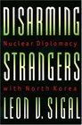 Disarming Strangers Nuclear Diplomacy with North Korea