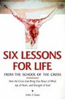 Six Lessons for Life from the School of the Cross How to Let Your Sufferings Bring You Peace of Mind Joy of Heart Strength of Soul and Glory in Heaven