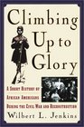Climbing Up to Glory A Short History of African Americans during the Civil War and Reconstruction