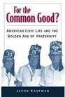 For the Common Good  American Civic Life and the Golden Age of Fraternity