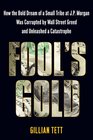 Fool's Gold: How the Bold Dream of a Small Tribe at J.P. Morgan Was Corrupted by Wall Street Greed and Unleashed a Catastrophe