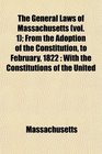 The General Laws of Massachusetts  From the Adoption of the Constitution to February 1822 With the Constitutions of the United