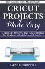 Cricut Projects Made Easy: Learn 50+ Projects,Tips and Tutorials for Beginners and Advanced Crafters (2019 Complete Beginners Cricut Explore Air 2 Machine Guide )
