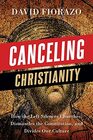 Canceling Christianity How The Left Silences Churches Dismantles The Constitution And Divides Our Culture