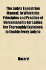 The Lady's Equestrian Manual In Which the Principles and Practice of Horsemanship for Ladies Are Thoroughly Explained to Enable Every Lady to