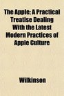 The Apple A Practical Treatise Dealing With the Latest Modern Practices of Apple Culture