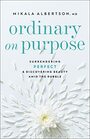 Ordinary on Purpose: Surrendering Perfect and Discovering Beauty amid the Rubble