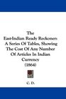 The EastIndian Ready Reckoner A Series Of Tables Showing The Cost Of Any Number Of Articles In Indian Currency