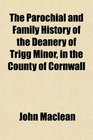 The Parochial and Family History of the Deanery of Trigg Minor in the County of Cornwall