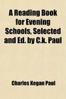 A Reading Book for Evening Schools Selected and Ed by Ck Paul