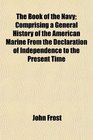 The Book of the Navy Comprising a General History of the American Marine From the Declaration of Independence to the Present Time