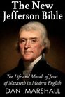 The New Jefferson Bible The Life and Morals of Jesus of Nazareth in Modern English