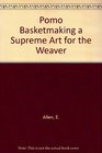 Pomo Basketmaking a Supreme Art for the Weaver