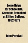 Some Helps for School Life Sermons Preached at Clifton College 18621879