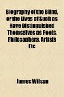 Biography of the Blind or the Lives of Such as Have Distinguished Themselves as Poets Philosophers Artists Etc