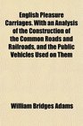 English Pleasure Carriages With an Analysis of the Construction of the Common Roads and Railroads and the Public Vehicles Used on Them